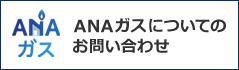 ANAガスよくあるご質問（別ウィンドウで開きます）